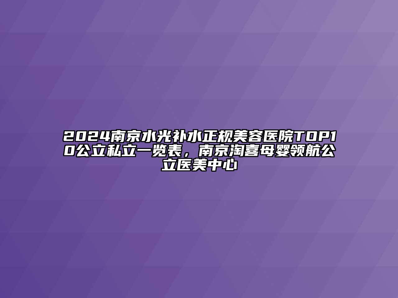 2024南京水光补水正规美容医院TOP10公立私立一览表，南京淘喜母婴领航公立医美中心