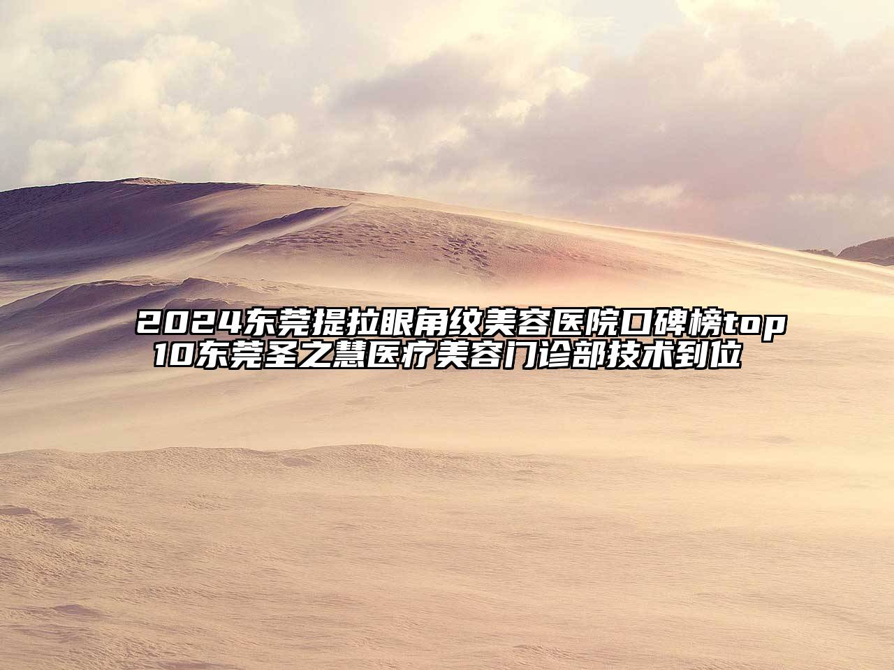 2024东莞提拉眼角纹美容医院口碑榜top10东莞圣之慧医疗美容门诊部技术到位