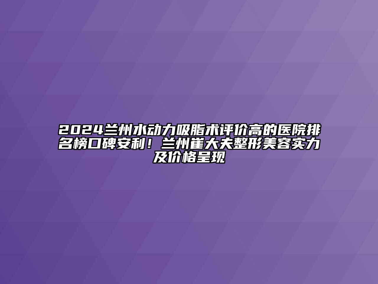 2024兰州水动力吸脂术评价高的医院排名榜口碑安利！兰州崔大夫整形美容实力及价格呈现
