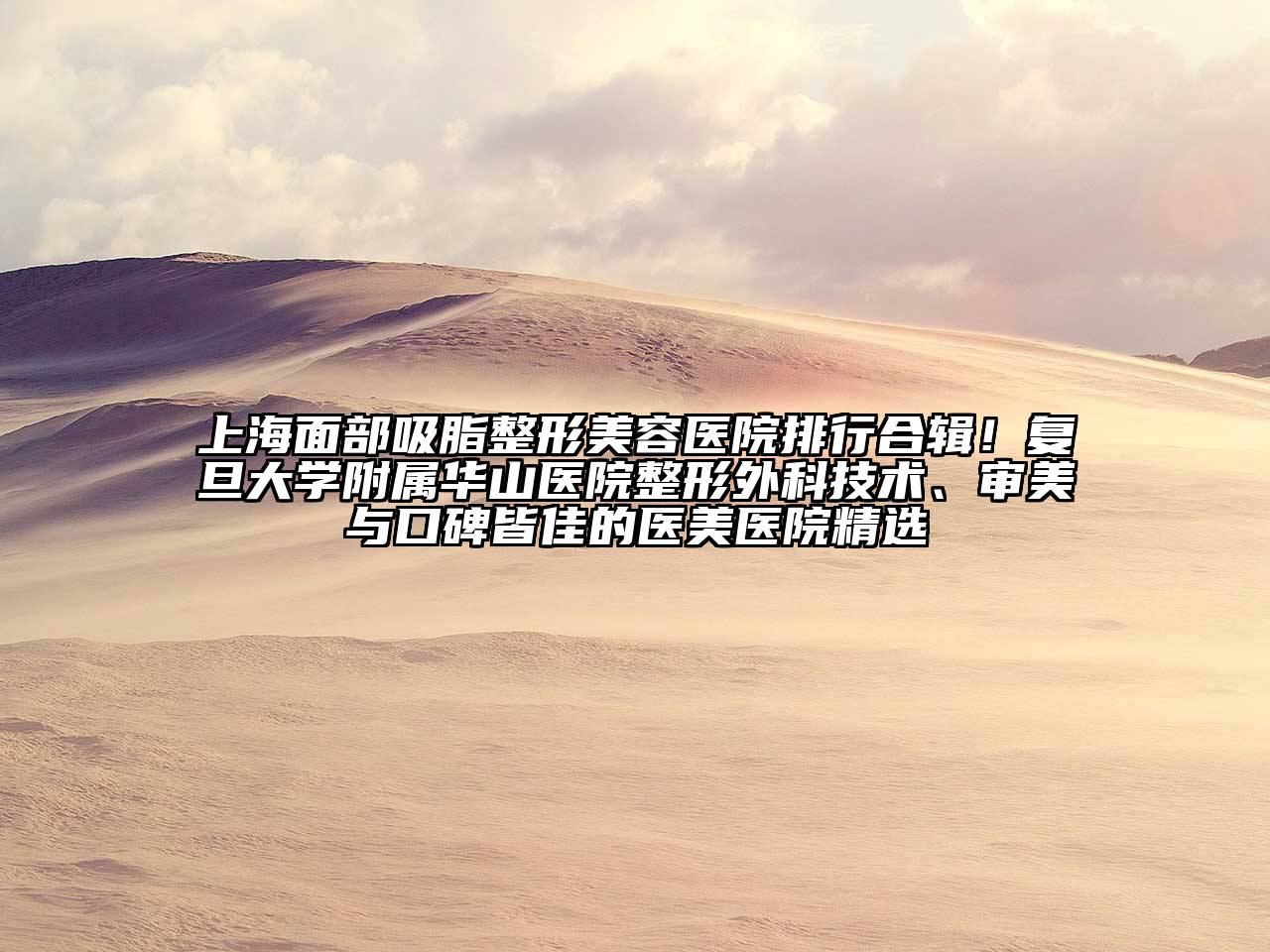 上海面部吸脂整形美容医院排行合辑！复旦大学附属华山医院整形外科技术、审美与口碑皆佳的医美医院精选