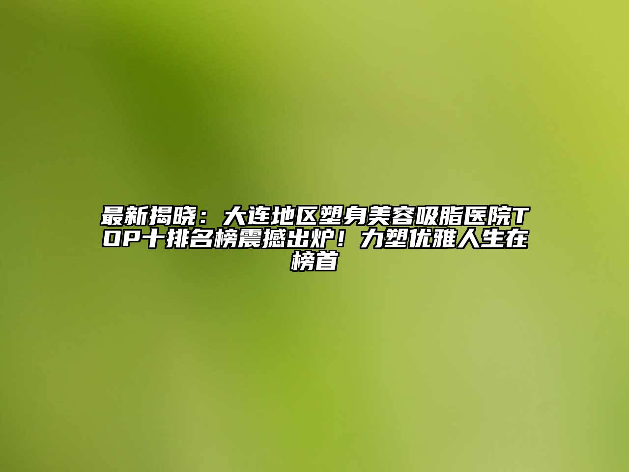 最新揭晓：大连地区塑身美容吸脂医院TOP十排名榜震撼出炉！力塑优雅人生在榜首