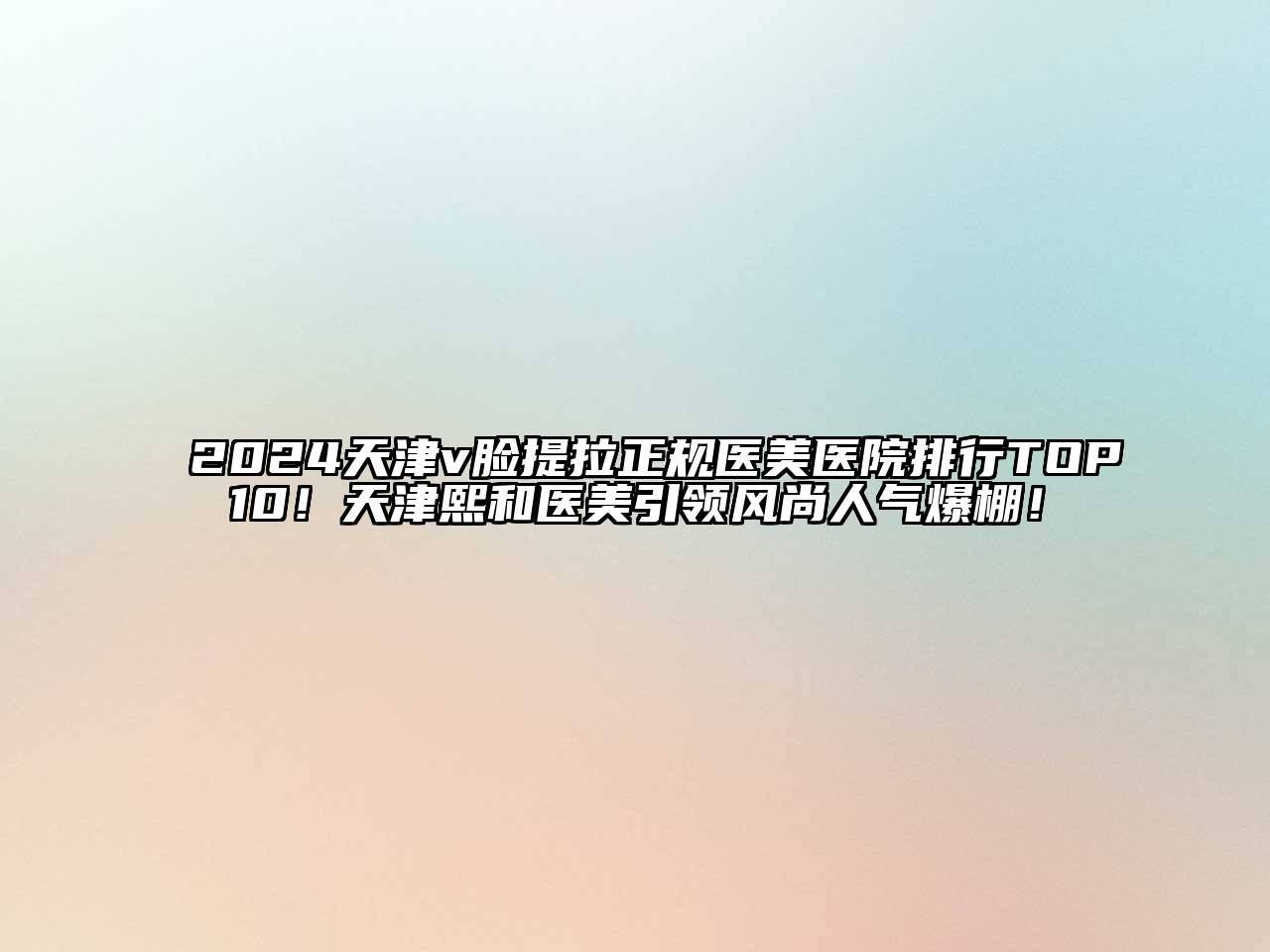 2025天津v脸提拉正规医美医院排行TOP10！天津熙和医美引领风尚人气爆棚！