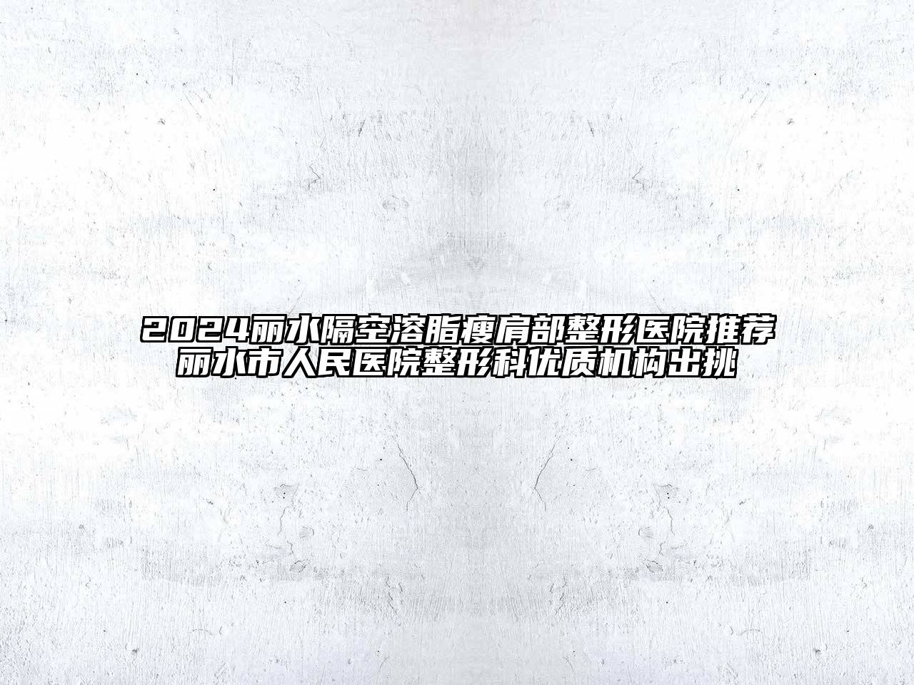 2024丽水隔空溶脂瘦肩部整形医院推荐丽水市人民医院整形科优质机构出挑