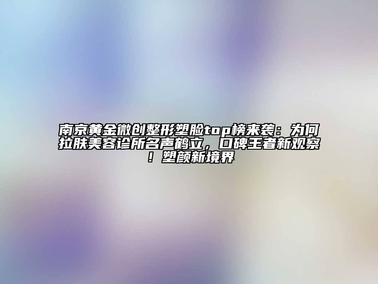 南京黄金微创整形塑脸top榜来袭：为何拉肤美容诊所名声鹤立，口碑王者新观察！塑颜新境界