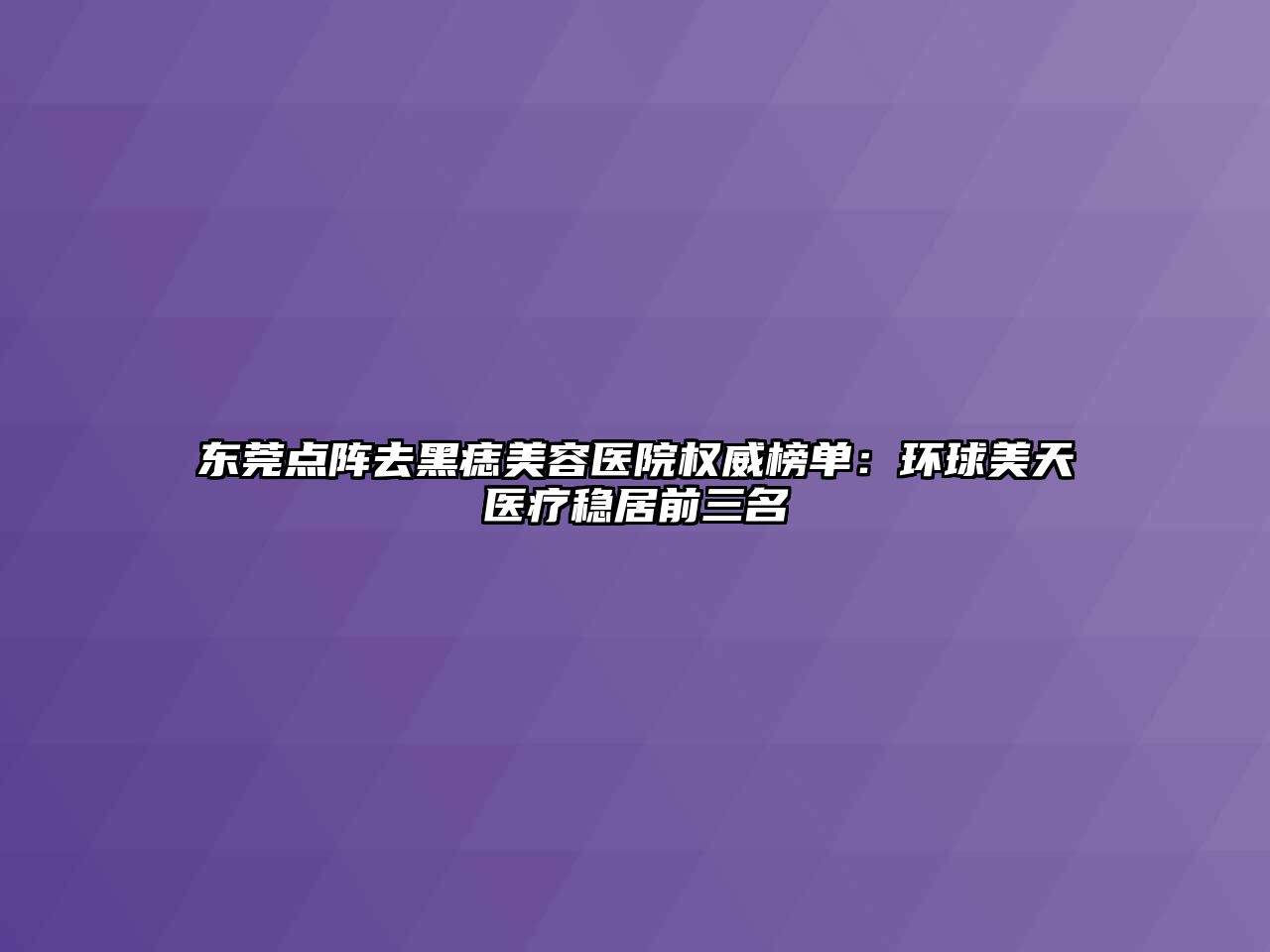 东莞点阵去黑痣美容医院权威榜单：环球美天医疗稳居前三名