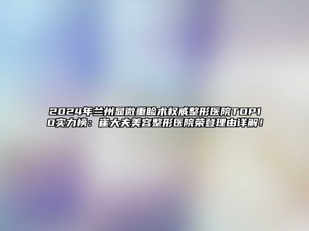 2025年兰州显微重睑术权威整形医院TOP10实力榜：崔大夫美容整形医院荣登理由详解！