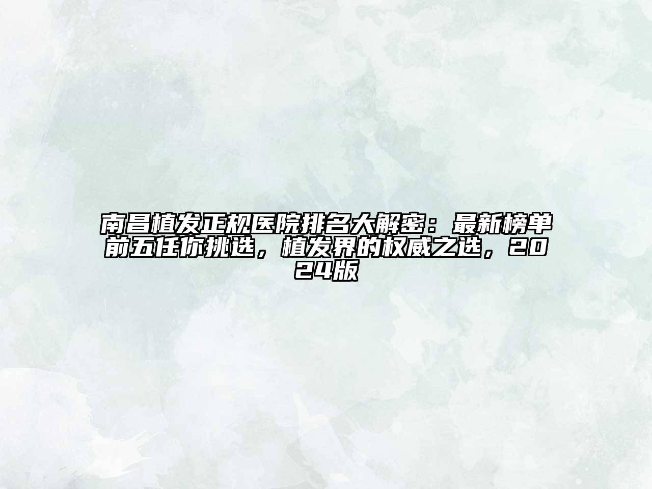 南昌植发正规医院排名大解密：最新榜单前五任你挑选，植发界的权威之选，2025版