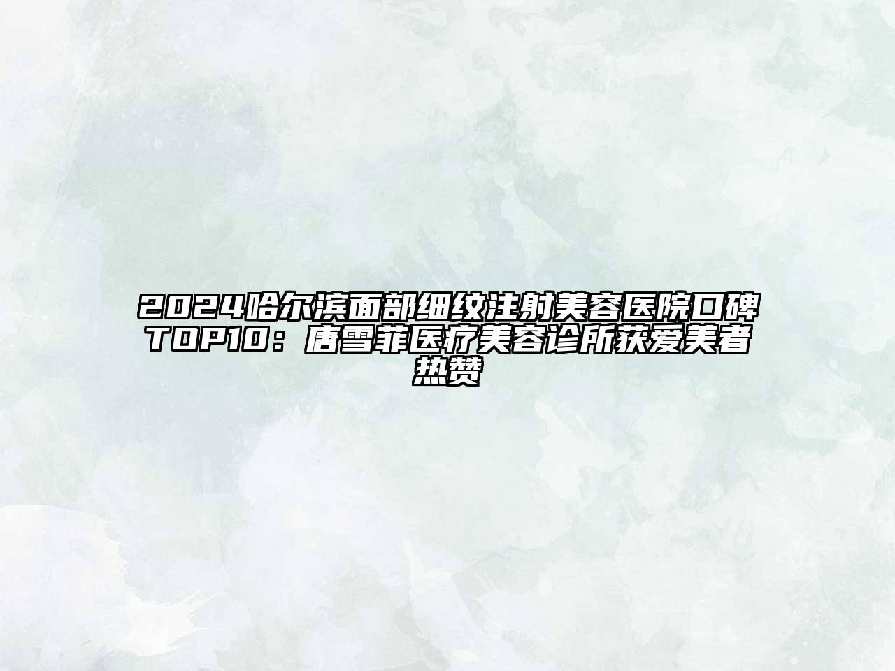 2025哈尔滨面部细纹注射美容医院口碑TOP10：唐雪菲医疗美容诊所获爱美者热赞