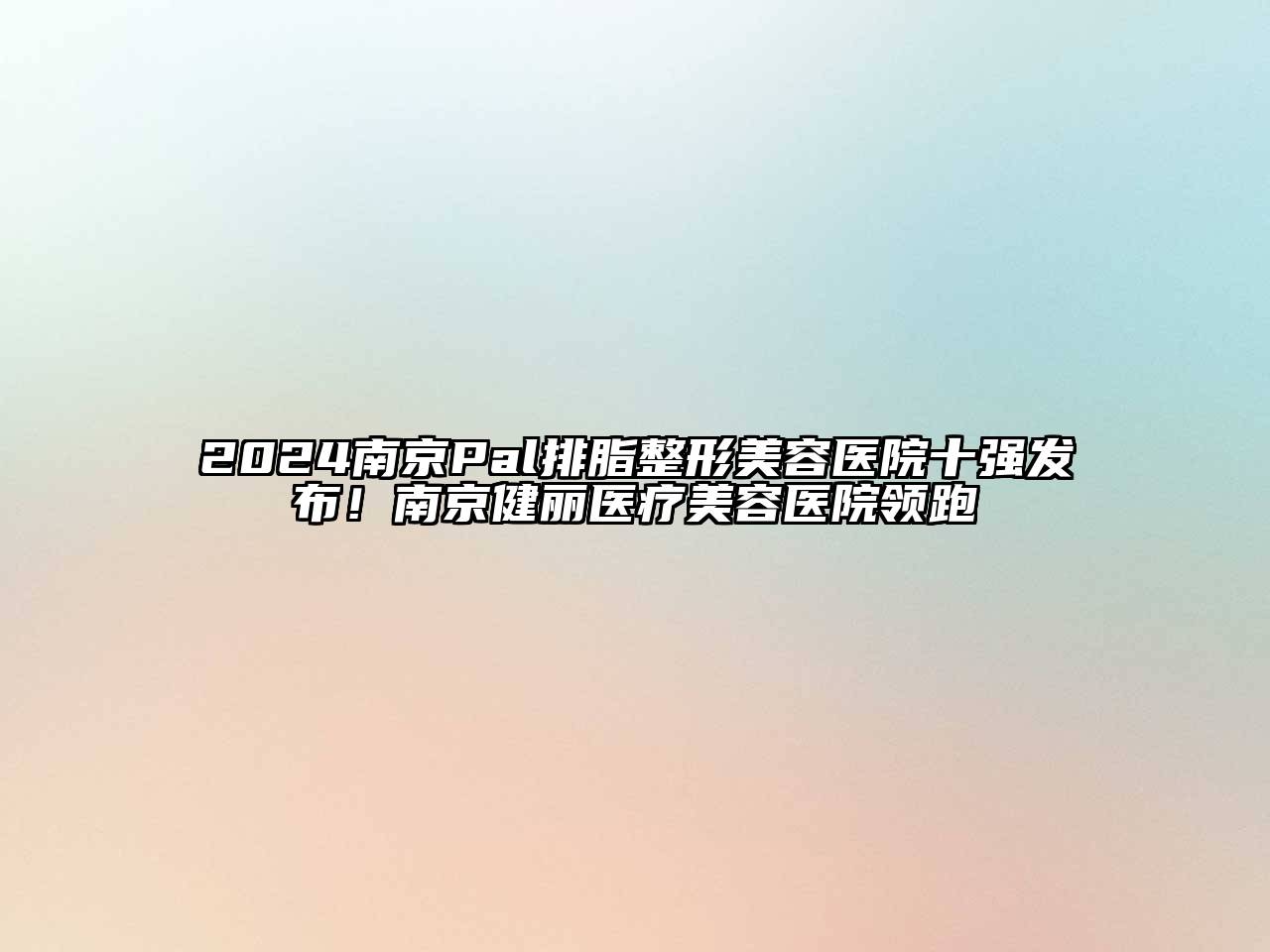 2025南京Pal排脂整形美容医院十强发布！南京健丽医疗美容医院领跑
