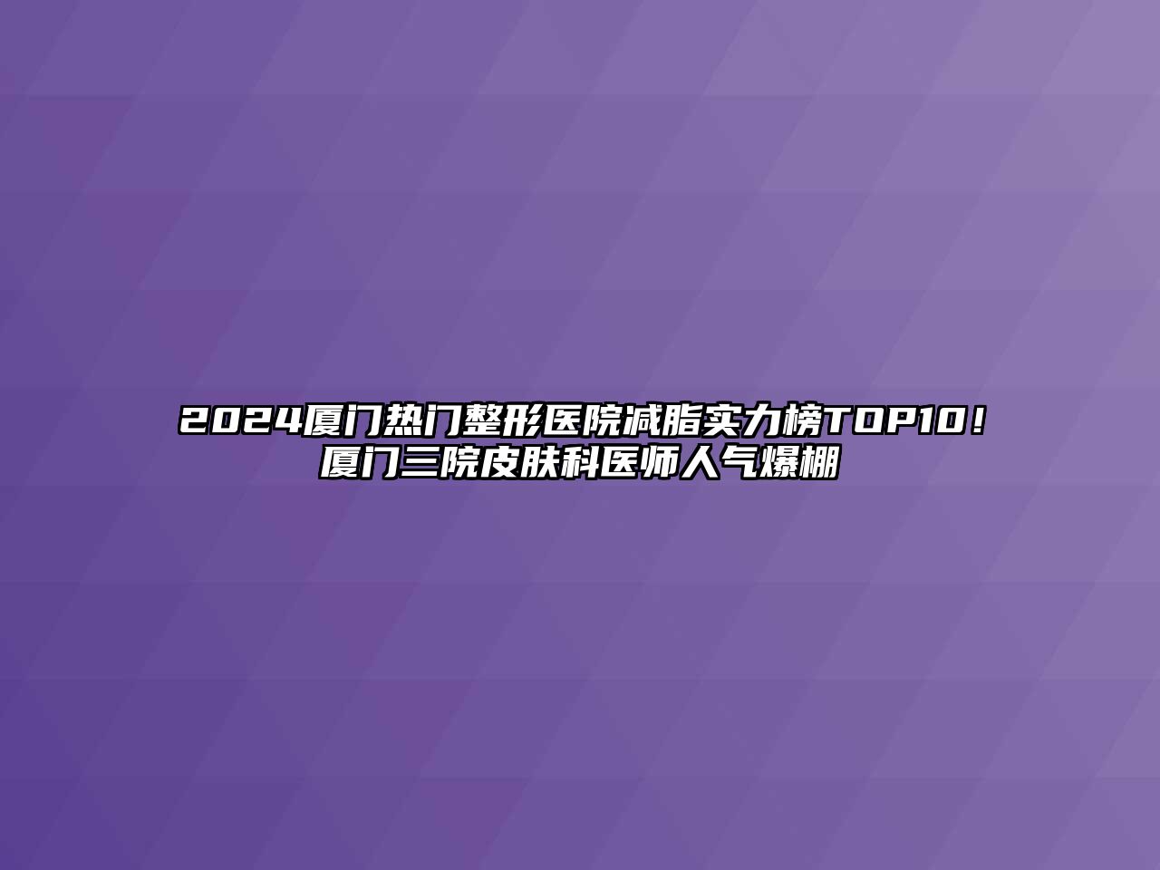 2025厦门热门整形医院减脂实力榜TOP10！厦门三院皮肤科医师人气爆棚
