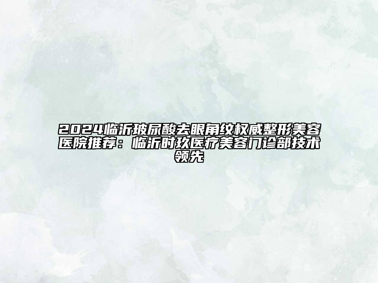 2024临沂玻尿酸去眼角纹权威整形美容医院推荐：临沂时玖医疗美容门诊部技术领先