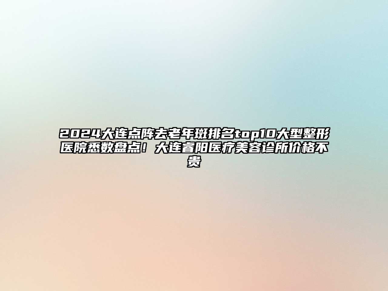 2025大连点阵去老年斑排名top10大型整形医院悉数盘点！大连睿阳医疗美容诊所价格不贵