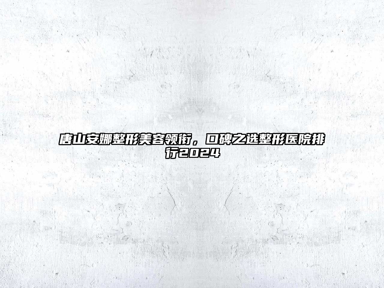 唐山安娜整形美容领衔，口碑之选整形医院排行2025