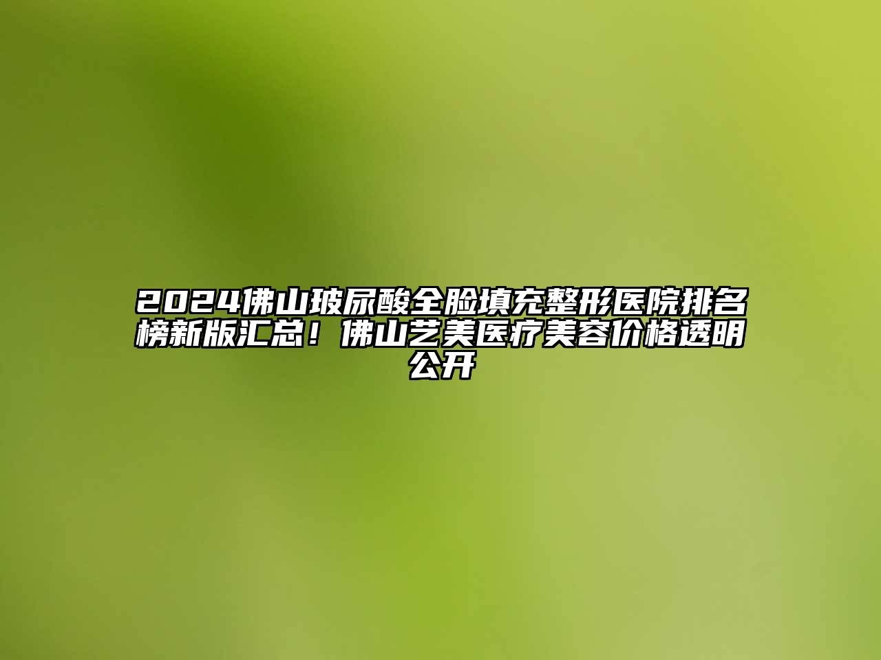 2024佛山玻尿酸全脸填充整形医院排名榜新版汇总！佛山艺美医疗美容价格透明公开