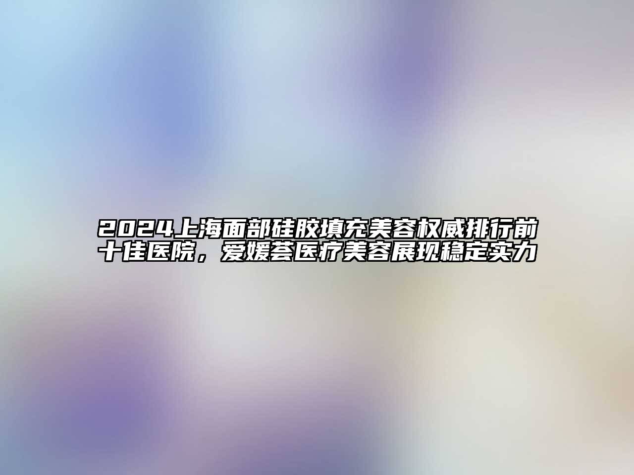 2025上海面部硅胶填充美容权威排行前十佳医院，爱媛荟医疗美容展现稳定实力