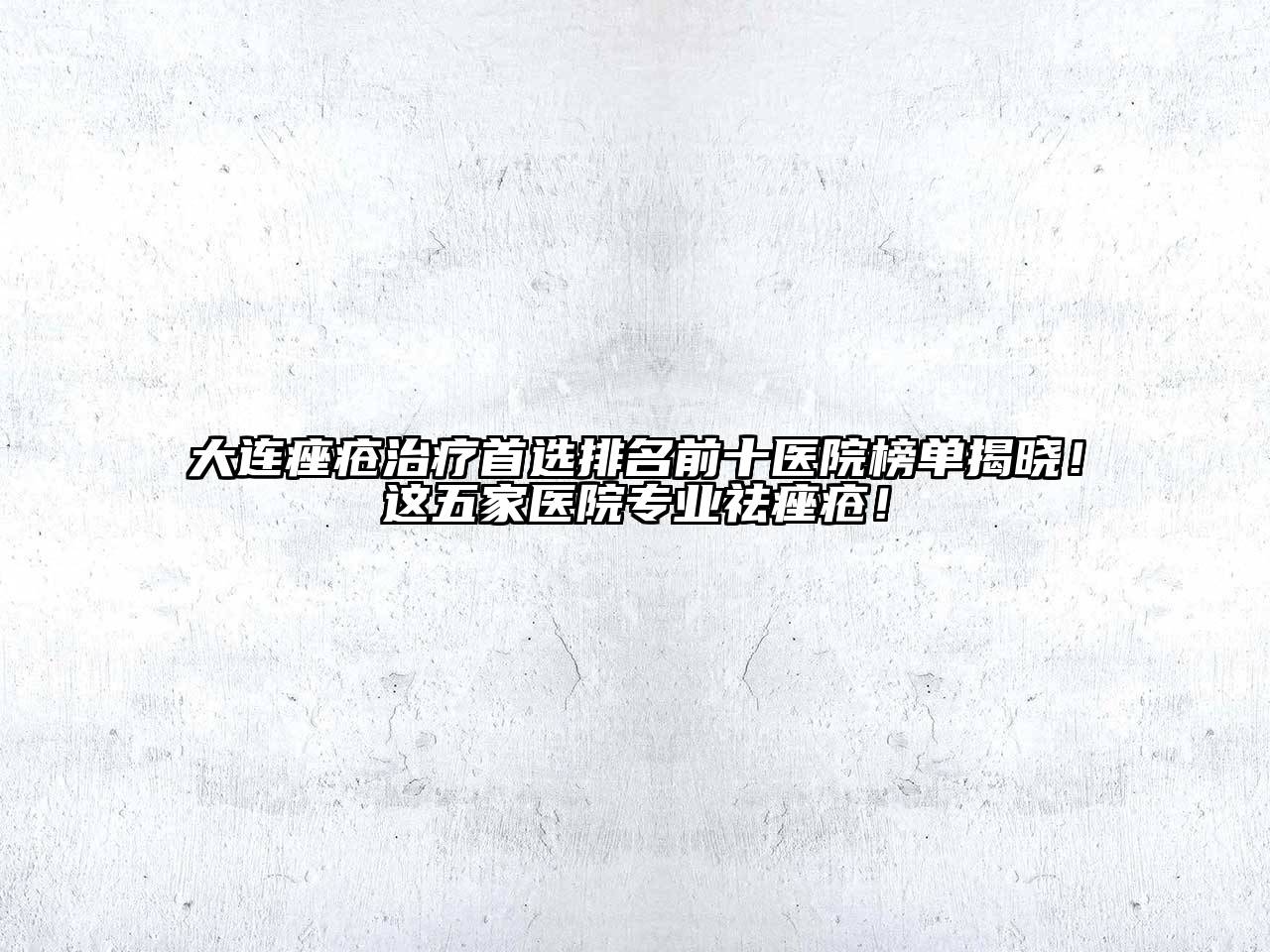大连痤疮治疗首选排名前十医院榜单揭晓！这五家医院专业祛痤疮！