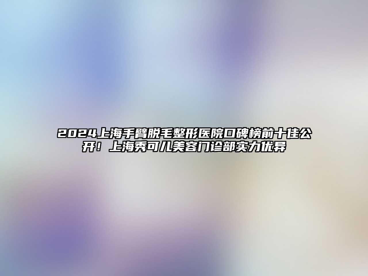 2025上海手臂脱毛整形医院口碑榜前十佳公开！上海秀可儿美容门诊部实力优异