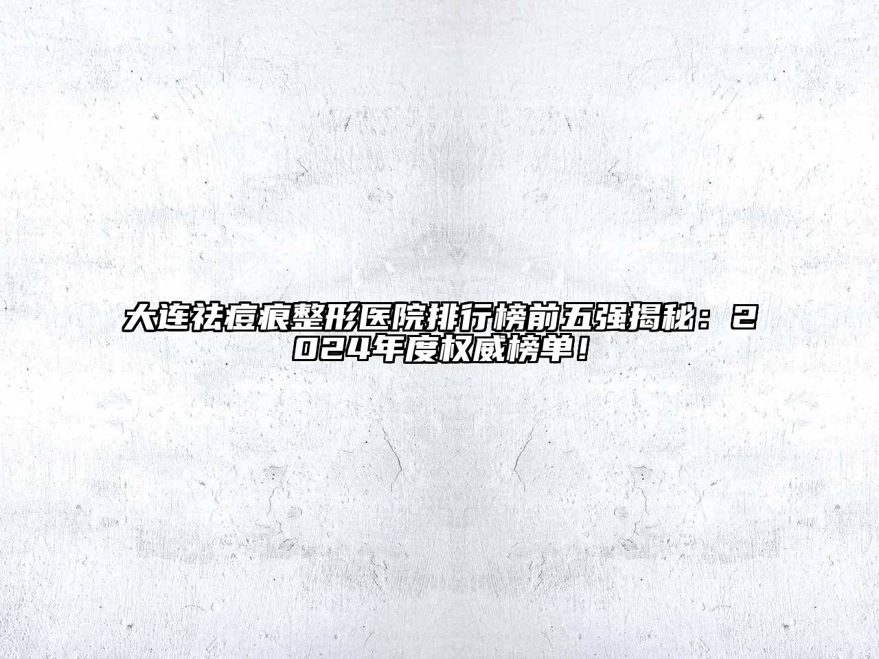大连祛痘痕整形医院排行榜前五强揭秘：2025年度权威榜单！
