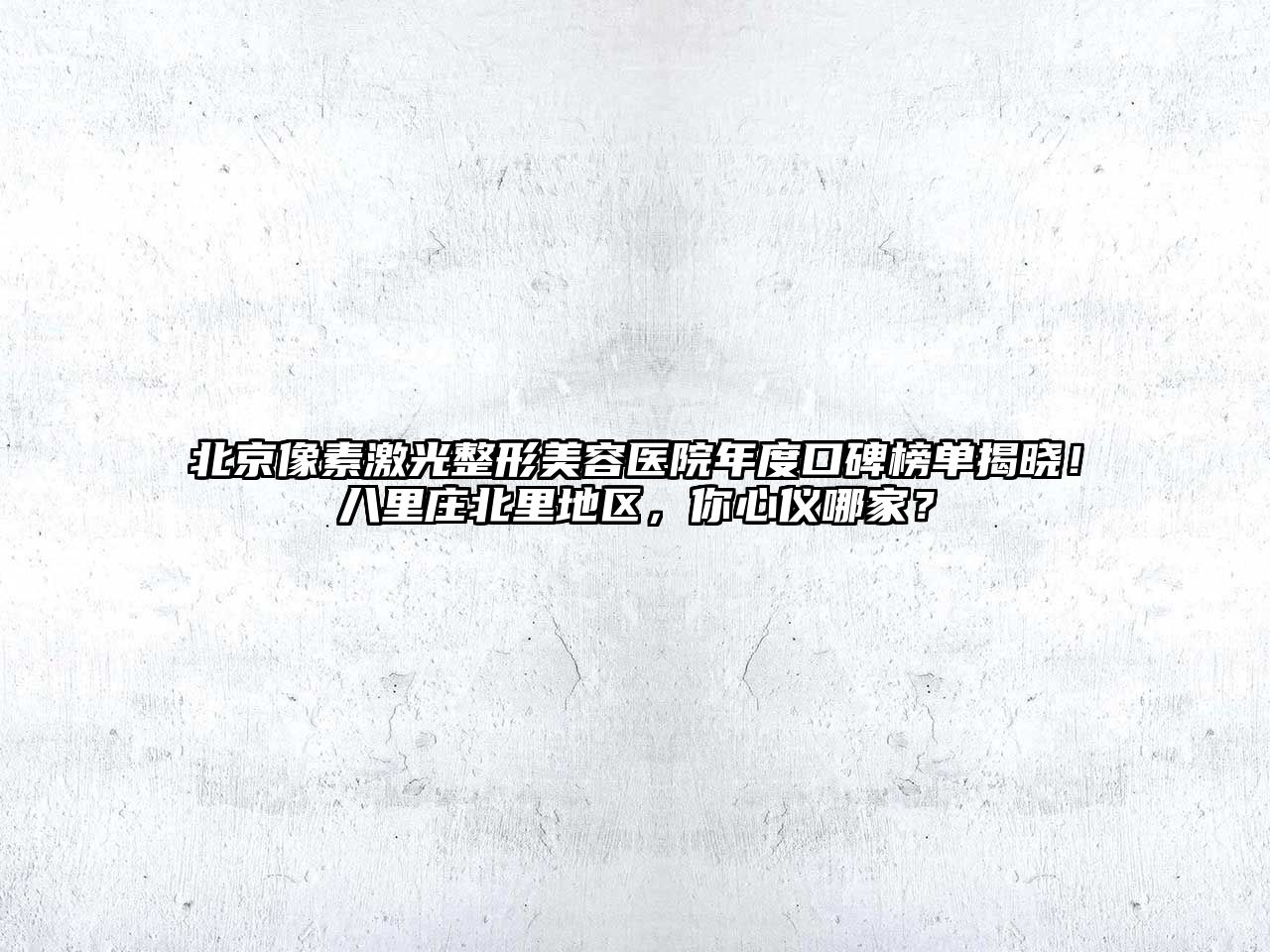 北京像素激光整形美容医院年度口碑榜单揭晓！八里庄北里地区，你心仪哪家？