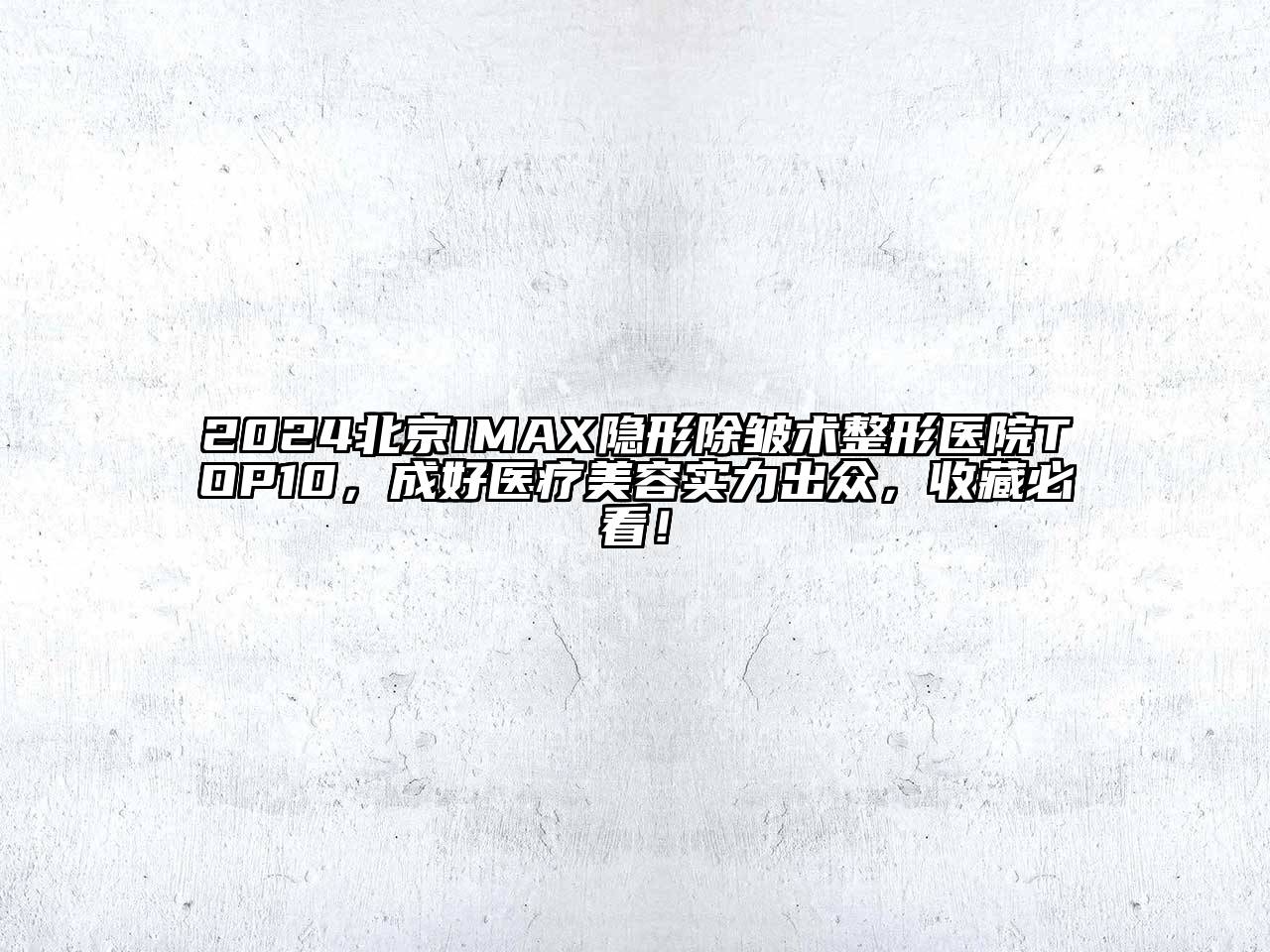 2024北京IMAX隐形除皱术整形医院TOP10，成好医疗美容实力出众，收藏必看！