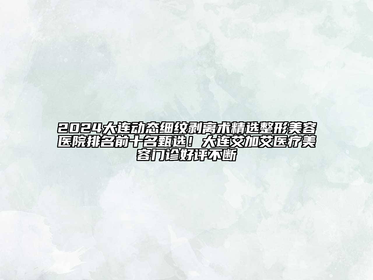 2024大连动态细纹剥离术精选整形美容医院排名前十名甄选！大连艾加艾医疗美容门诊好评不断