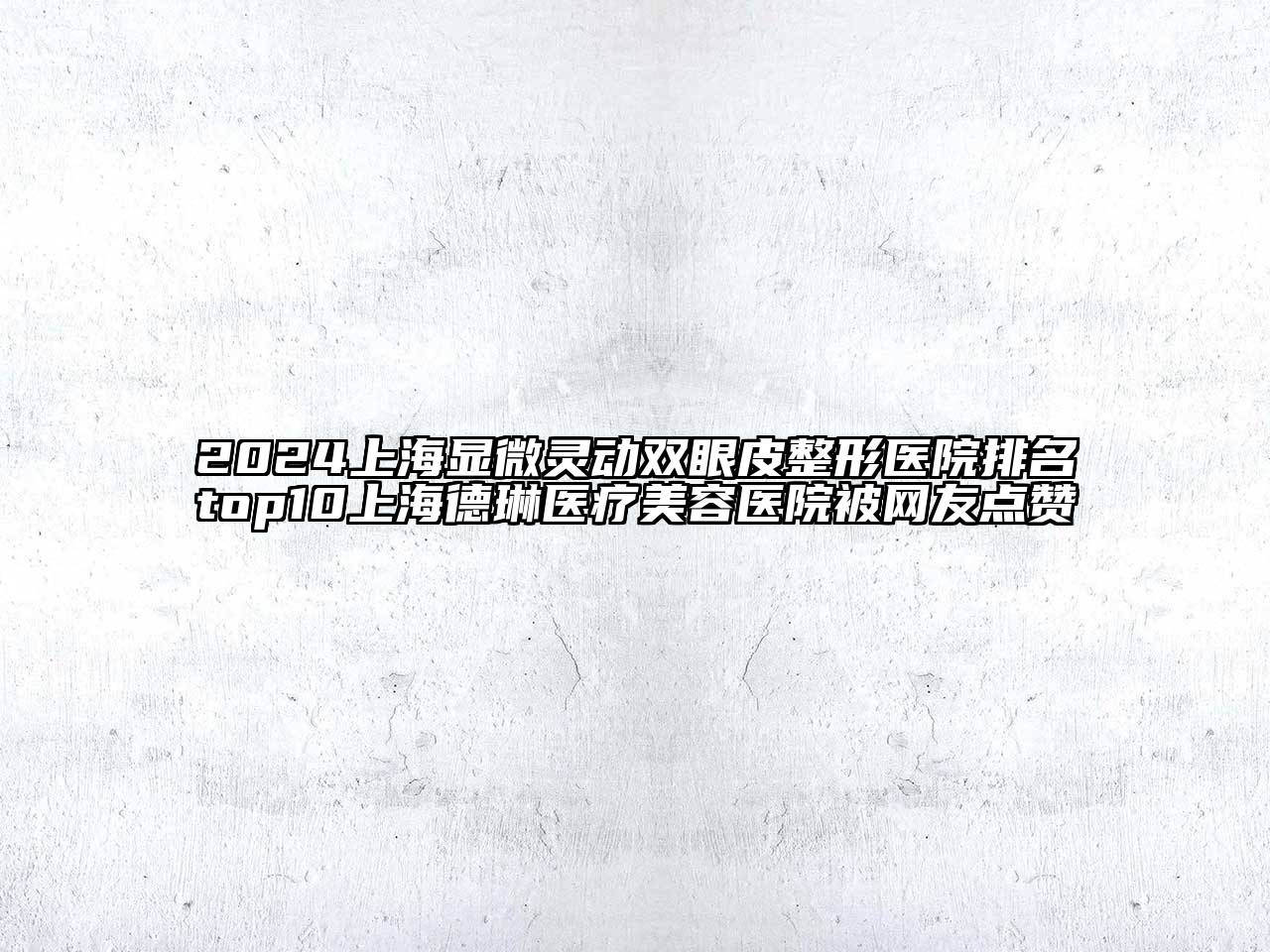2024上海显微灵动双眼皮整形医院排名top10上海德琳医疗美容医院被网友点赞