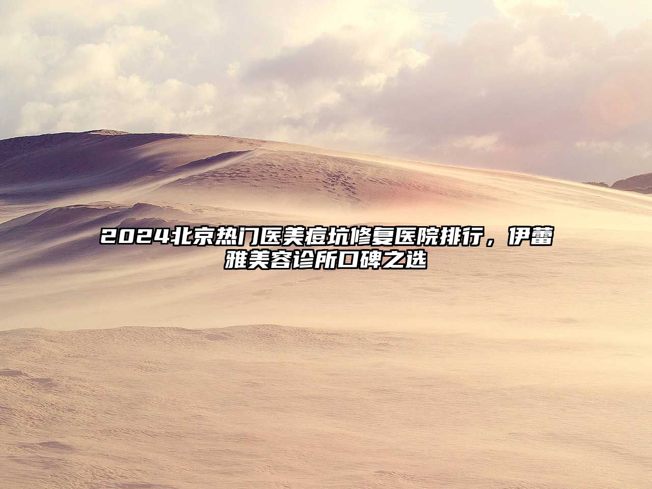 2025北京热门医美痘坑修复医院排行，伊蕾雅美容诊所口碑之选