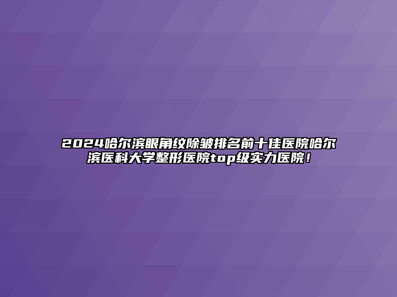 2025哈尔滨眼角纹除皱排名前十佳医院哈尔滨医科大学整形医院top级实力医院！