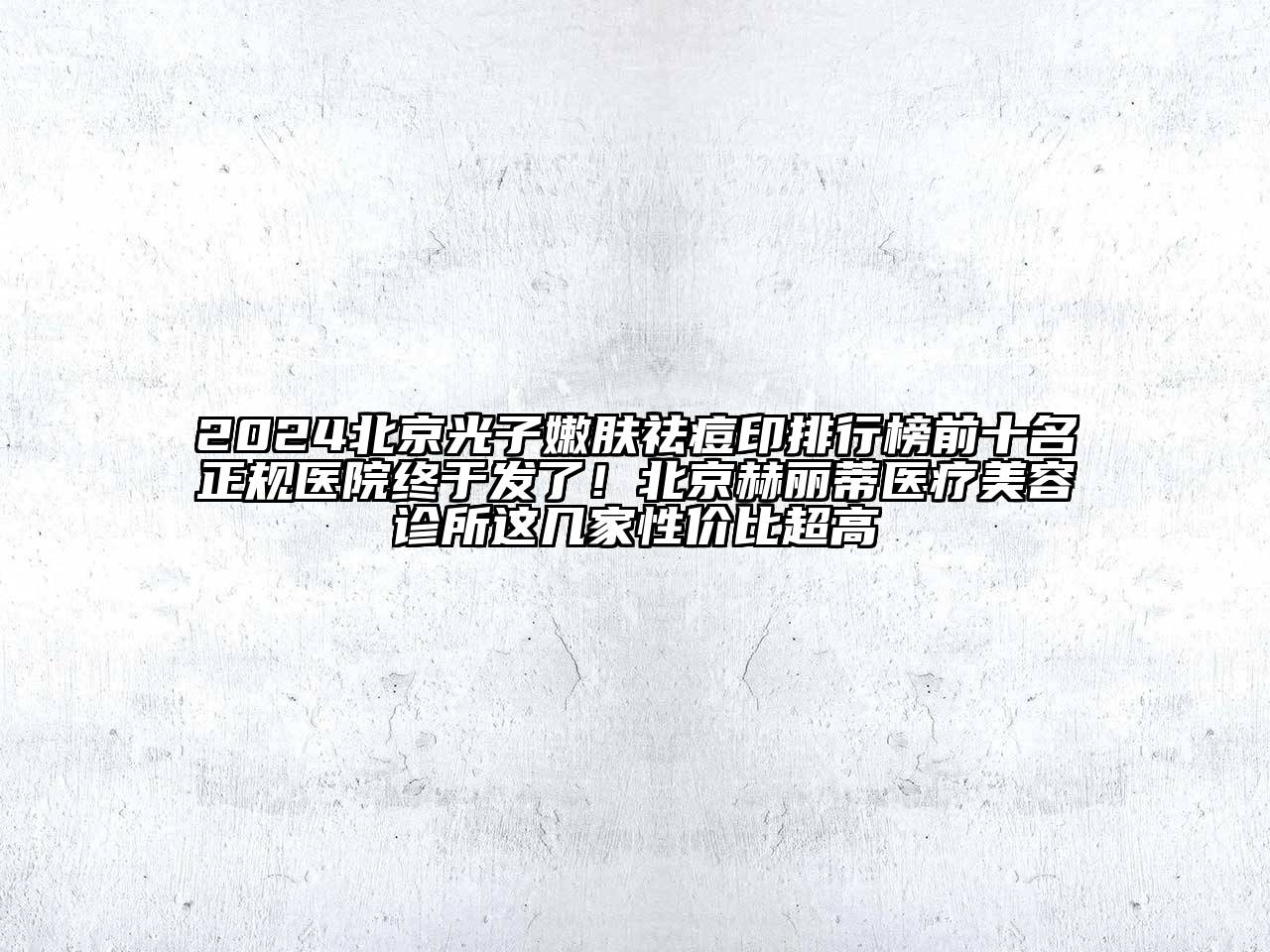 2024北京光子嫩肤祛痘印排行榜前十名正规医院终于发了！北京赫丽蒂医疗美容诊所这几家性价比超高