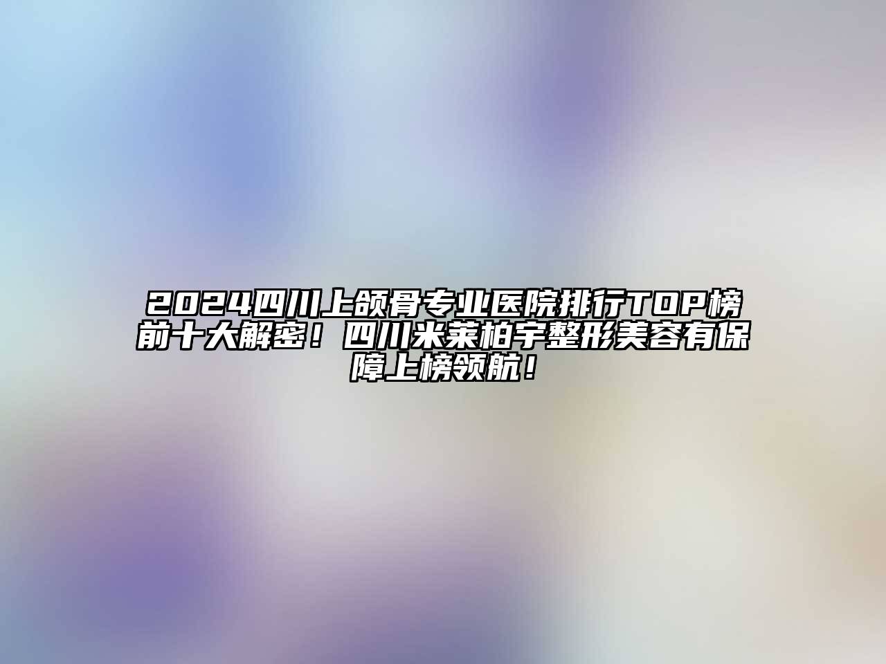 2024四川上颌骨专业医院排行TOP榜前十大解密！四川米莱柏宇整形美容有保障上榜领航！