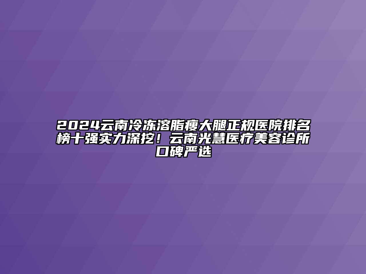 2024云南冷冻溶脂瘦大腿正规医院排名榜十强实力深挖！云南光慧医疗美容诊所口碑严选