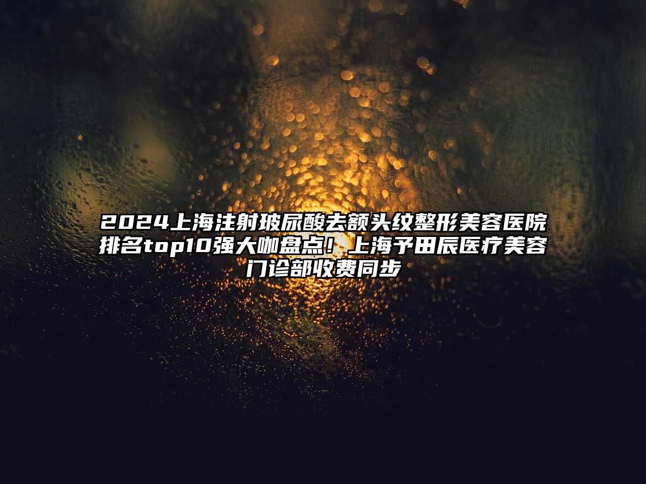 2025上海注射玻尿酸去额头纹整形美容医院排名top10强大咖盘点！上海予田辰医疗美容门诊部收费同步