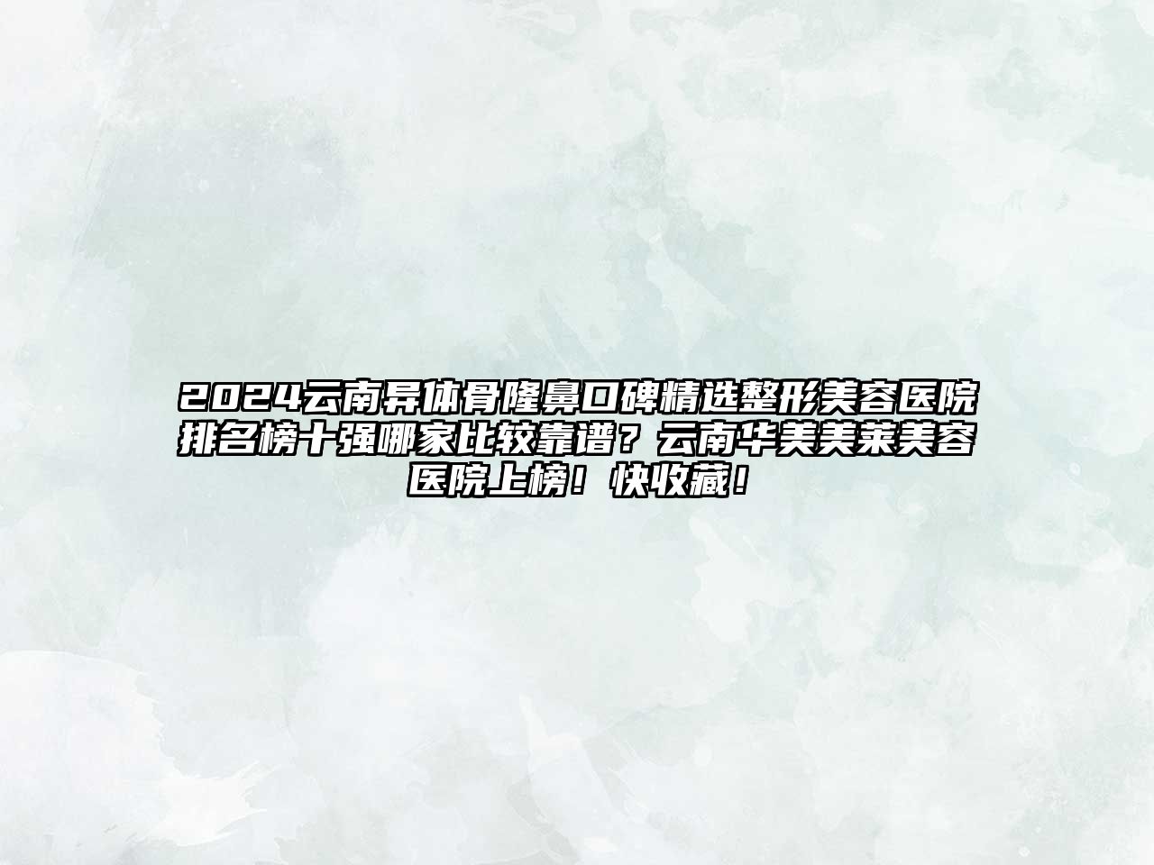 2025云南异体骨隆鼻口碑精选整形美容医院排名榜十强哪家比较靠谱？云南华美美莱美容医院上榜！快收藏！