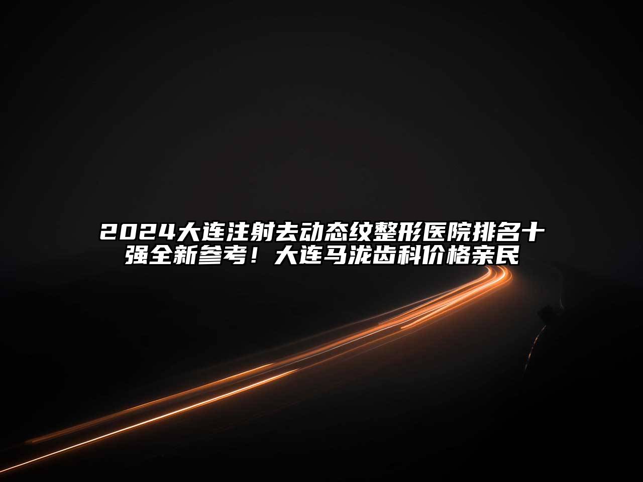 2025大连注射去动态纹整形医院排名十强全新参考！大连马泷齿科价格亲民