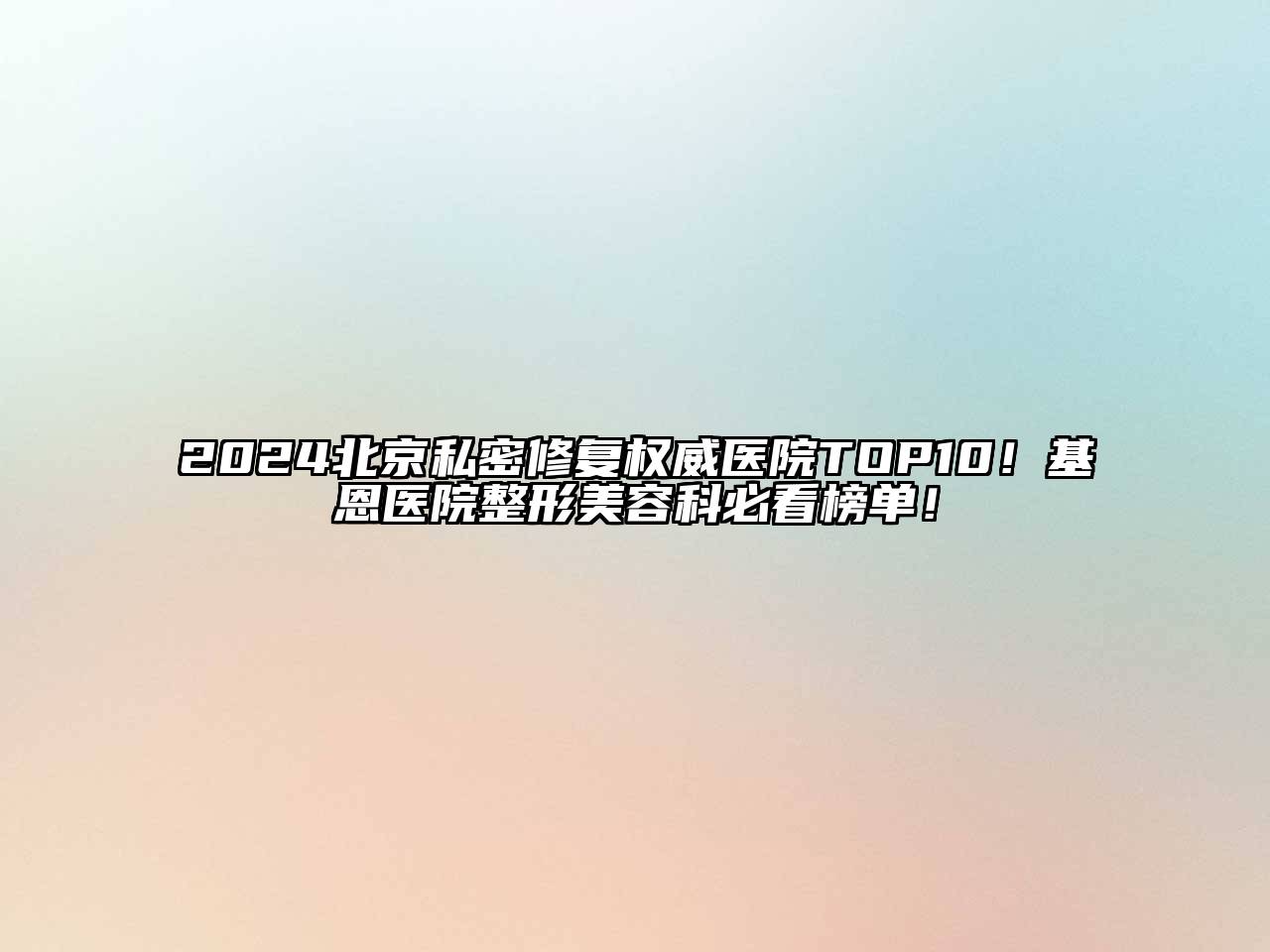 2024北京私密修复权威医院TOP10！基恩医院整形美容科必看榜单！