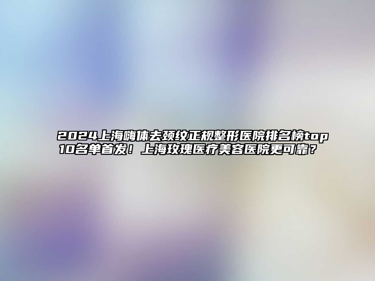 2025上海嗨体去颈纹正规整形医院排名榜top10名单首发！上海玫瑰医疗美容医院更可靠？