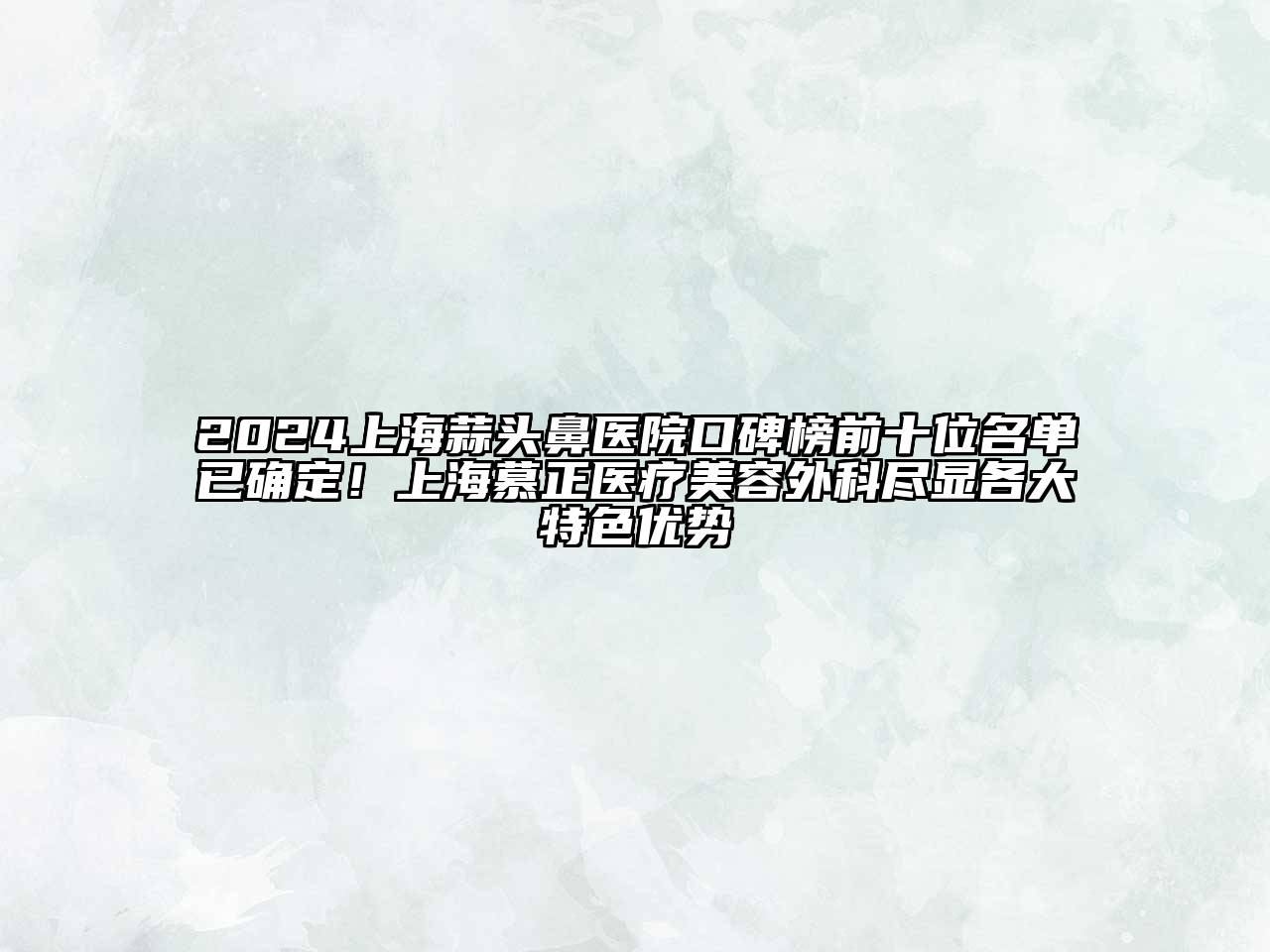 2024上海蒜头鼻医院口碑榜前十位名单已确定！上海慕正医疗美容外科尽显各大特色优势