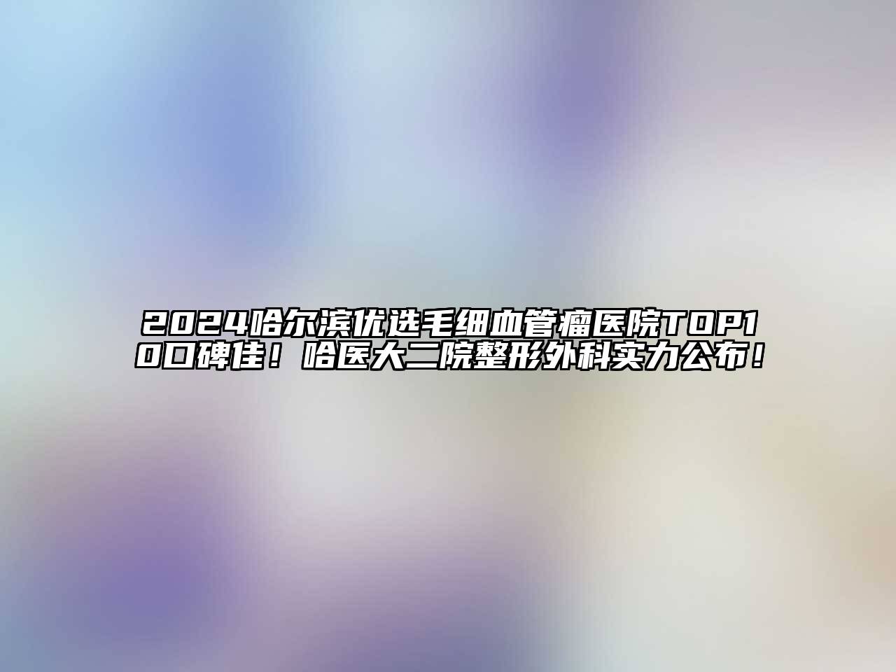 2024哈尔滨优选毛细血管瘤医院TOP10口碑佳！哈医大二院整形外科实力公布！