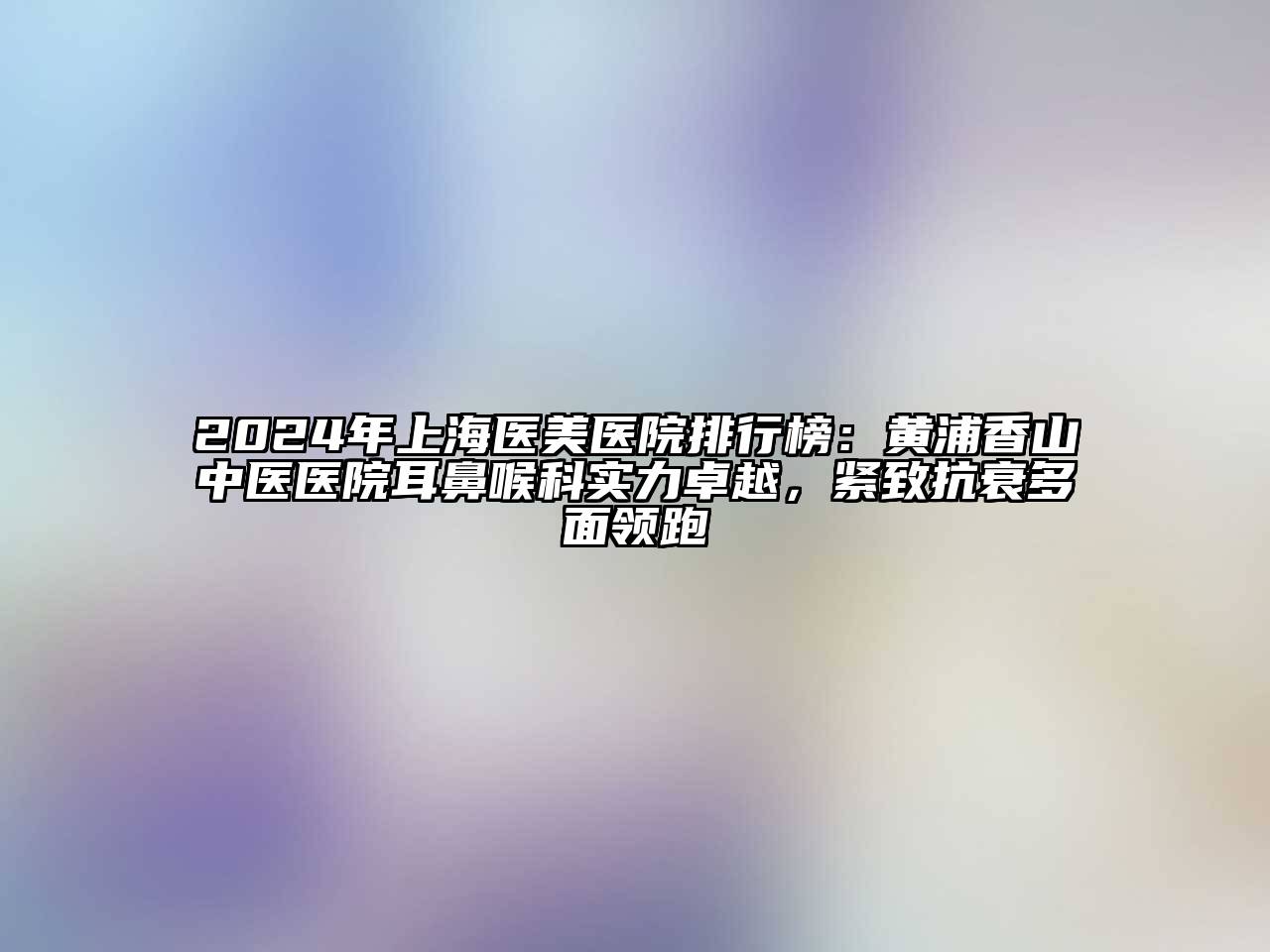 2025年上海医美医院排行榜：黄浦香山中医医院耳鼻喉科实力卓越，紧致抗衰多面领跑