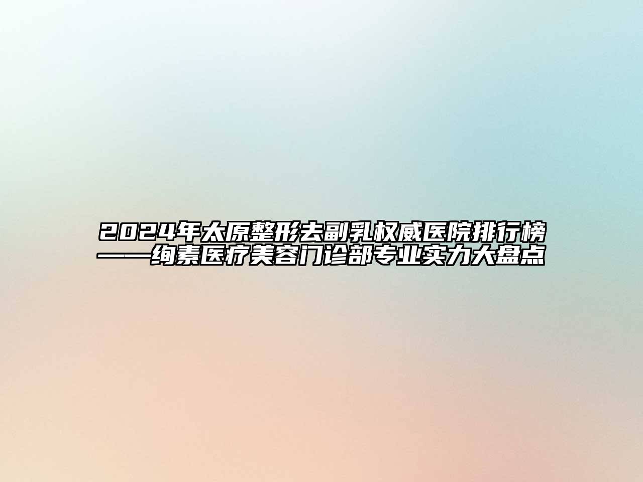 2024年太原整形去副乳权威医院排行榜——绚素医疗美容门诊部专业实力大盘点