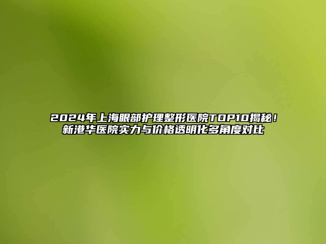 2025年上海眼部护理整形医院TOP10揭秘！新港华医院实力与价格透明化多角度对比