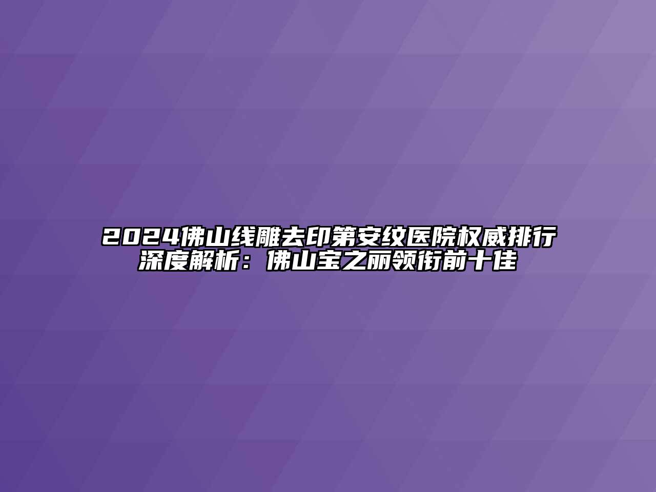 2024佛山线雕去印第安纹医院权威排行深度解析：佛山宝之丽领衔前十佳