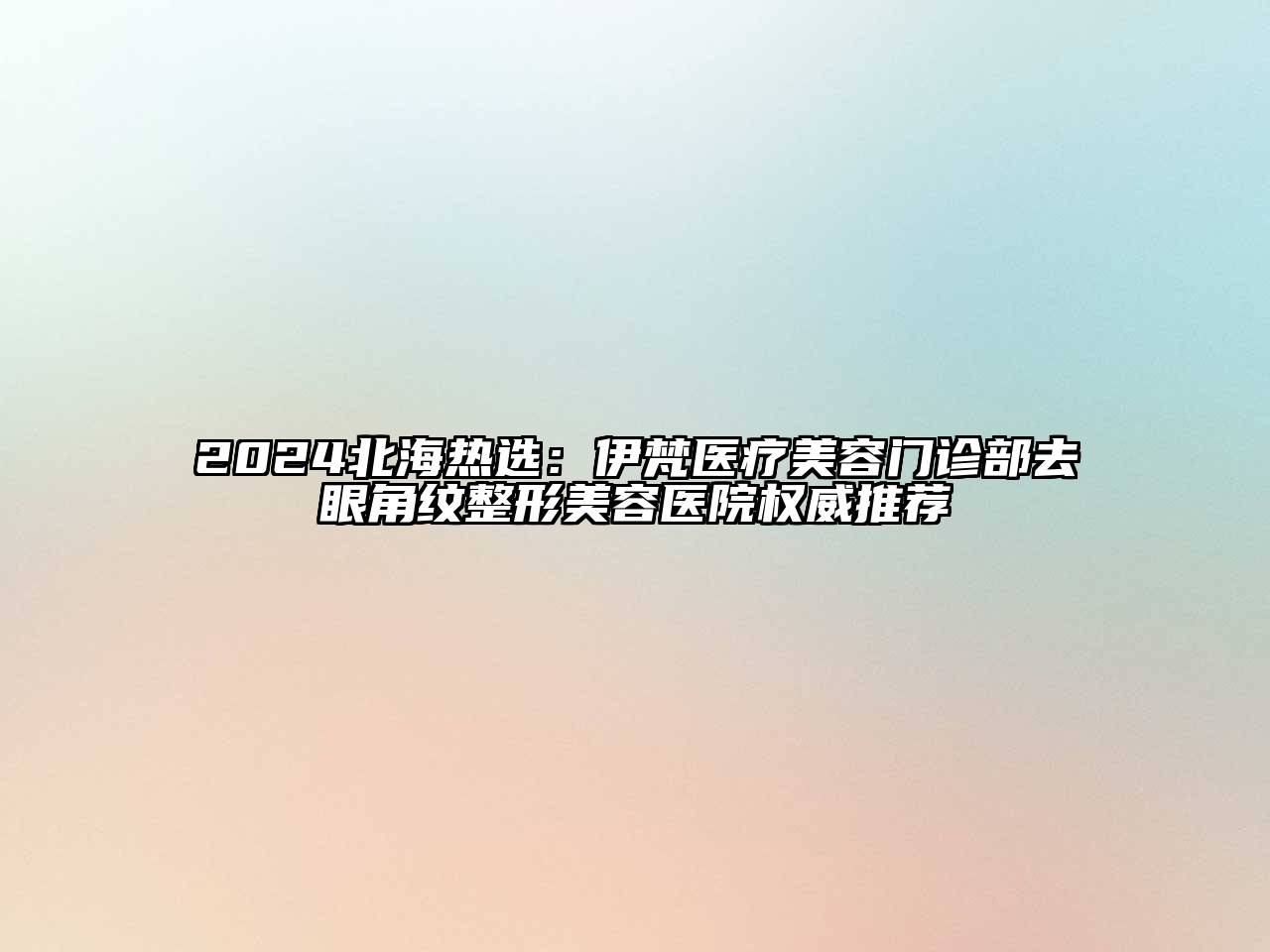 2024北海热选：伊梵医疗美容门诊部去眼角纹整形美容医院权威推荐