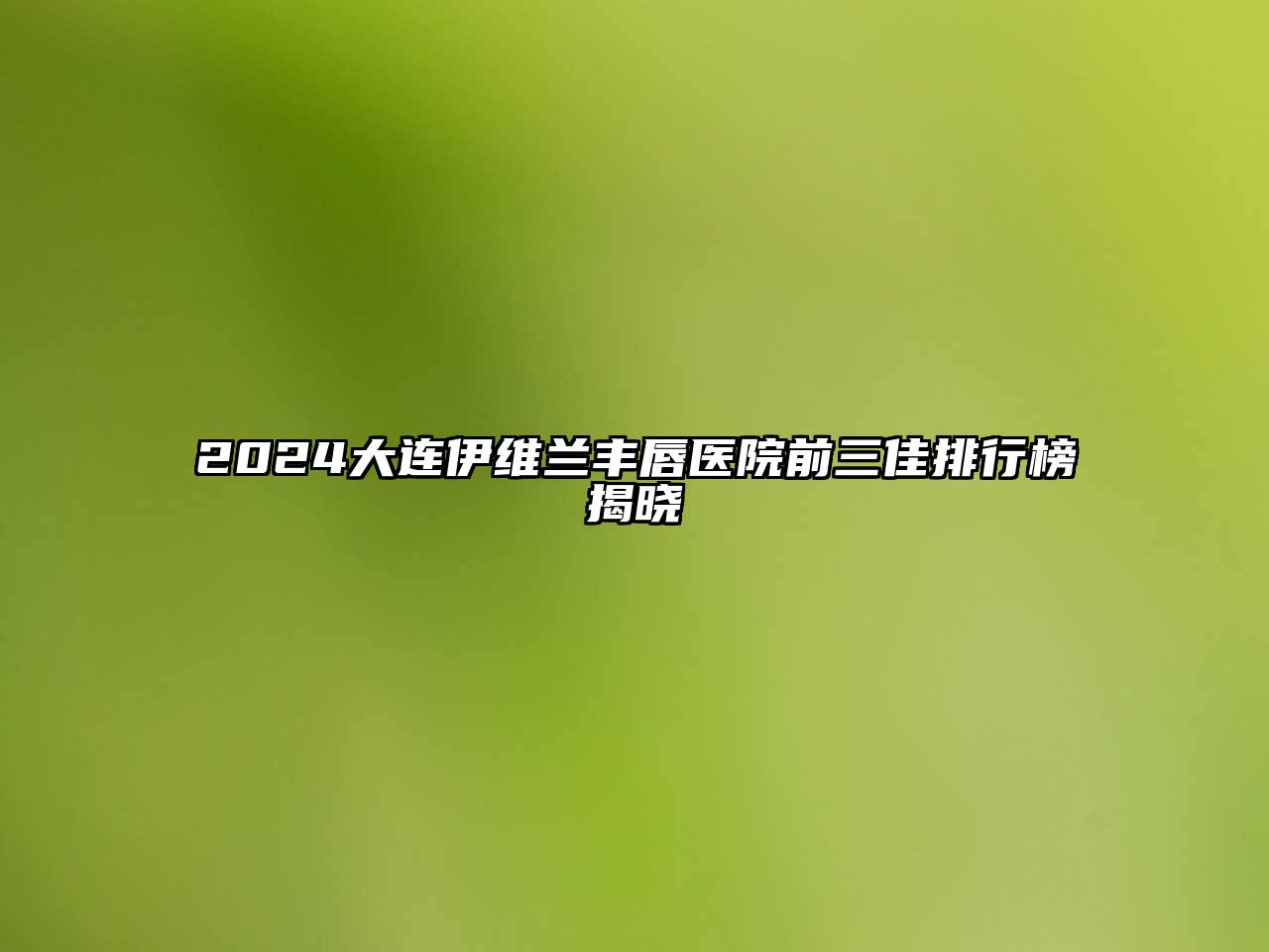 2024大连伊维兰丰唇医院前三佳排行榜揭晓