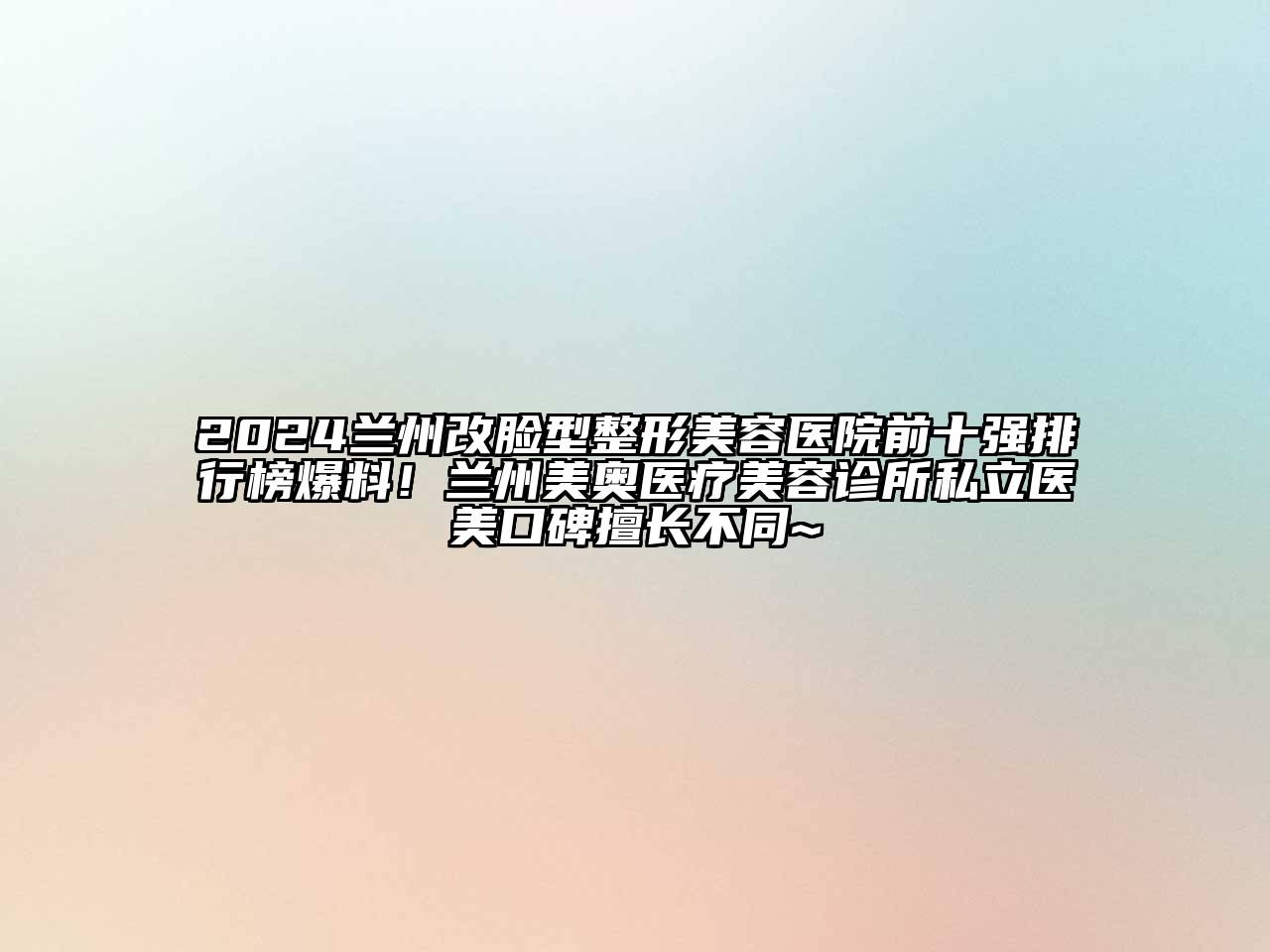2024兰州改脸型整形美容医院前十强排行榜爆料！兰州美奥医疗美容诊所私立医美口碑擅长不同~