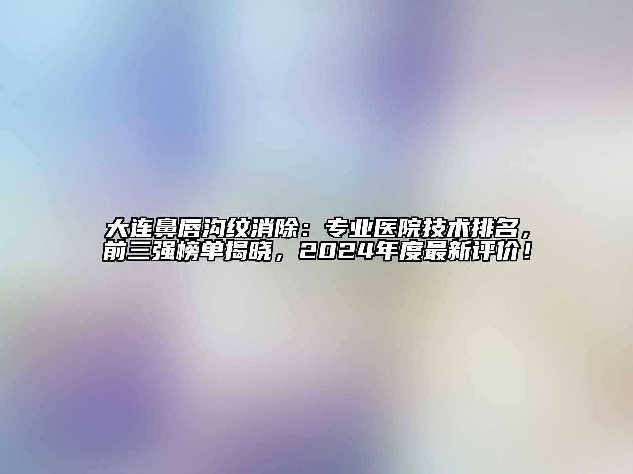 大连鼻唇沟纹消除：专业医院技术排名，前三强榜单揭晓，2024年度最新评价！