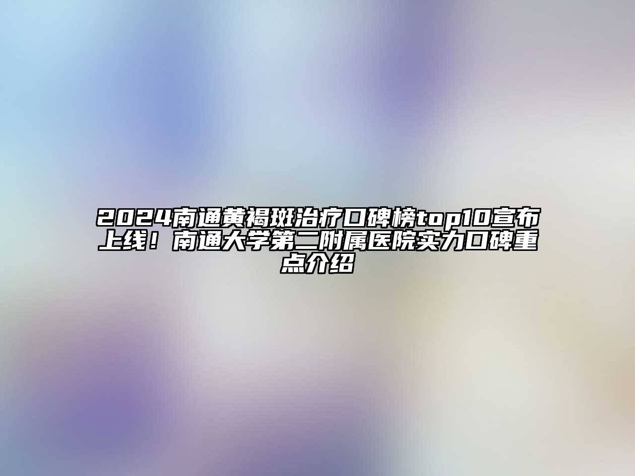 2025南通黄褐斑治疗口碑榜top10宣布上线！南通大学第二附属医院实力口碑重点介绍