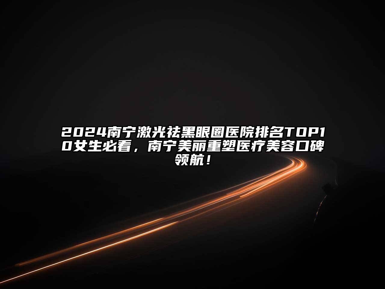 2024南宁激光祛黑眼圈医院排名TOP10女生必看，南宁美丽重塑医疗美容口碑领航！