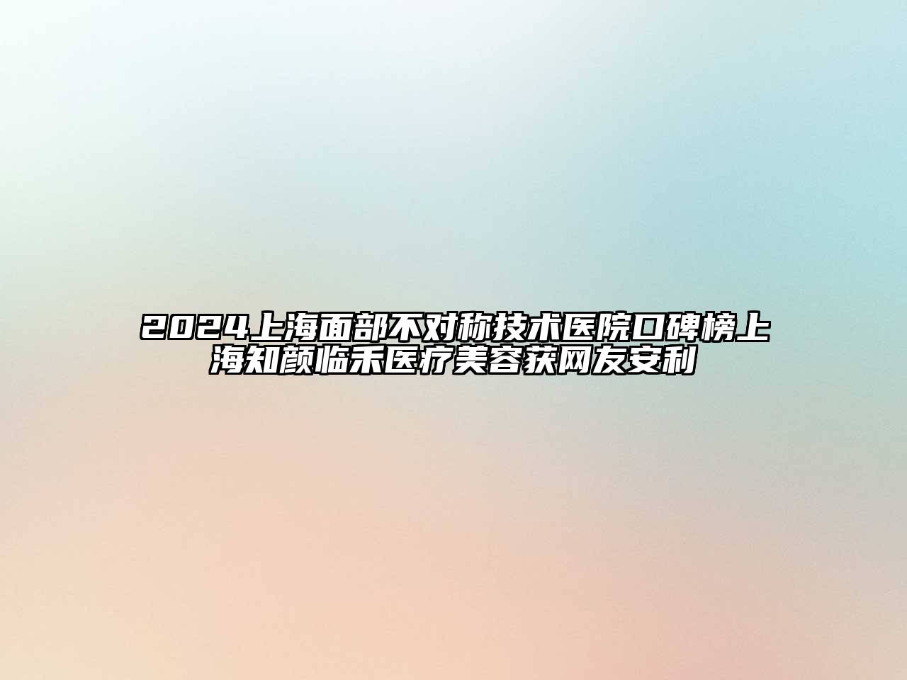 2024上海面部不对称技术医院口碑榜上海知颜临禾医疗美容获网友安利