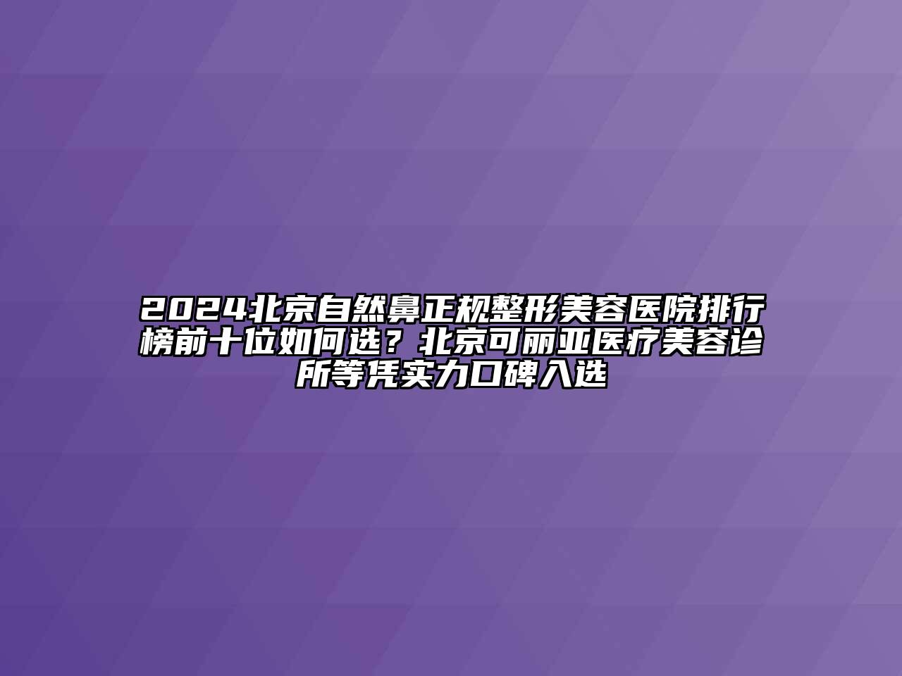 2024北京自然鼻正规整形美容医院排行榜前十位如何选？北京可丽亚医疗美容诊所等凭实力口碑入选